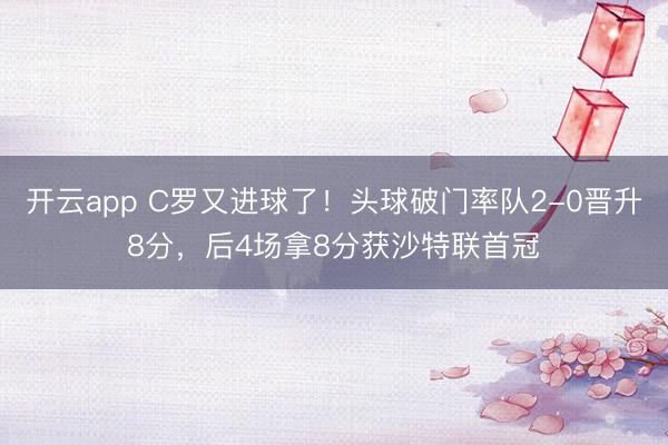开云app C罗又进球了！头球破门率队2-0晋升8分，后4场拿8分获沙特联首冠