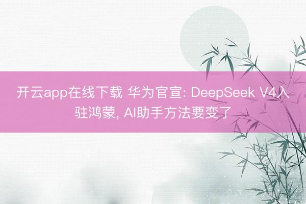 开云app在线下载 华为官宣: DeepSeek V4入驻鸿蒙， AI助手方法要变了
