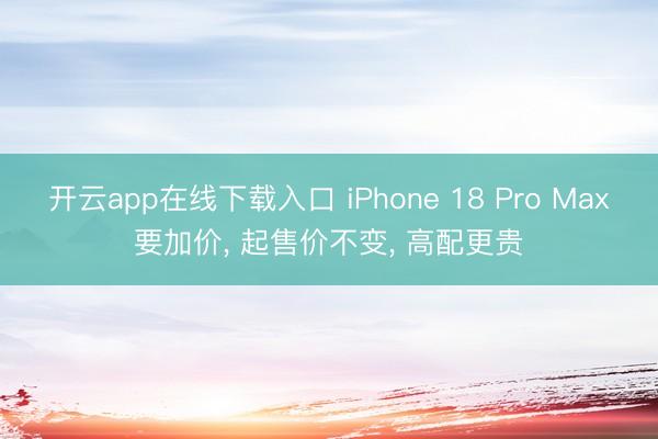 开云app在线下载入口 iPhone 18 Pro Max要加价， 起售价不变， 高配更贵