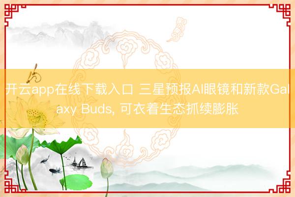 开云app在线下载入口 三星预报AI眼镜和新款Galaxy Buds， 可衣着生态抓续膨胀