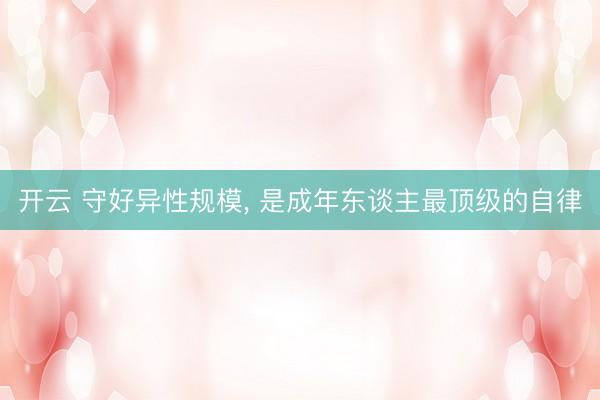 开云 守好异性规模， 是成年东谈主最顶级的自律