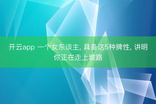 开云app 一个女东谈主， 具备这5种脾性， 讲明你正在走上坡路