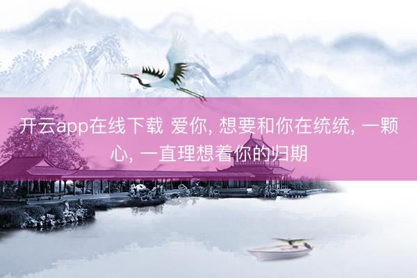 开云app在线下载 爱你， 想要和你在统统， 一颗心， 一直理想着你的归期