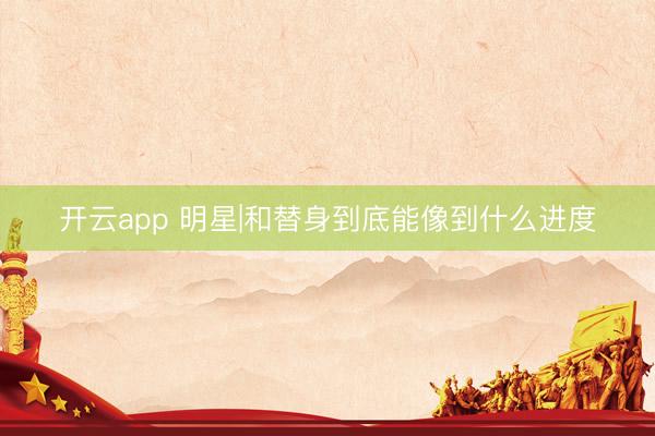 开云app 明星|和替身到底能像到什么进度