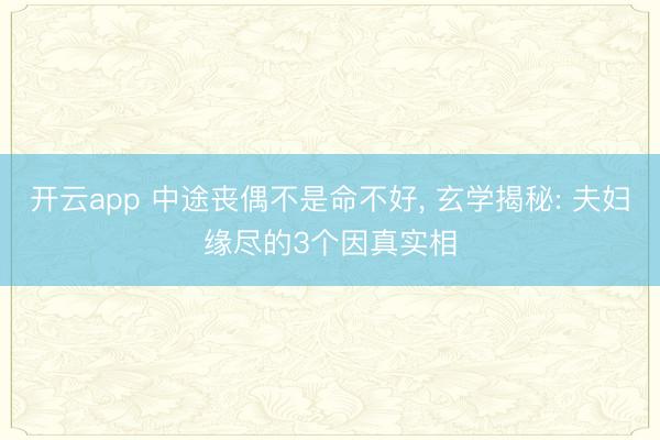开云app 中途丧偶不是命不好， 玄学揭秘: 夫妇缘尽的3个因真实相