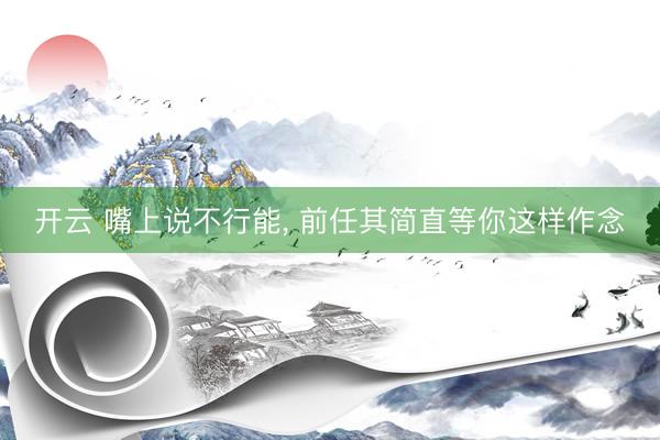 开云 嘴上说不行能， 前任其简直等你这样作念