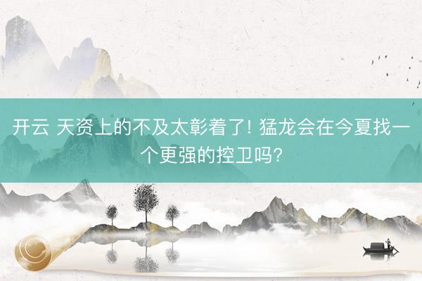 开云 天资上的不及太彰着了! 猛龙会在今夏找一个更强的控卫吗?
