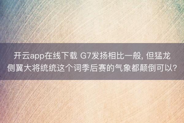 开云app在线下载 G7发扬相比一般， 但猛龙侧翼大将统统这个词季后赛的气象都颠倒可以?