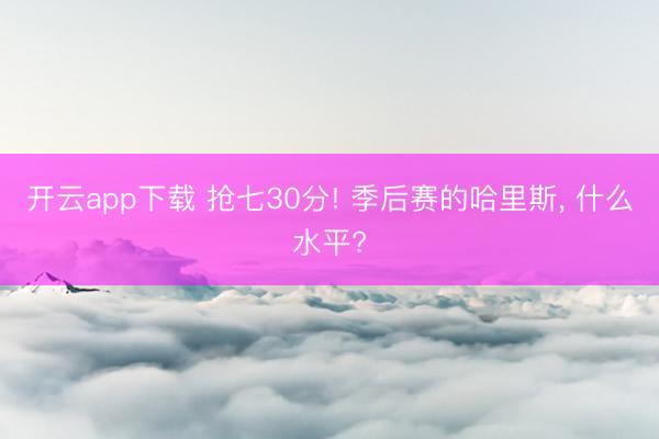 开云app下载 抢七30分! 季后赛的哈里斯， 什么水平?