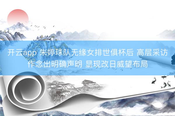 开云app 朱婷球队无缘女排世俱杯后 高层采访作念出明确声明 显现改日威望布局