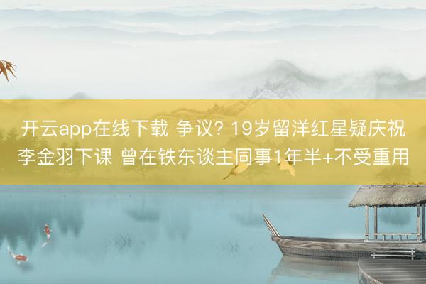 开云app在线下载 争议? 19岁留洋红星疑庆祝李金羽下课 曾在铁东谈主同事1年半+不受重用