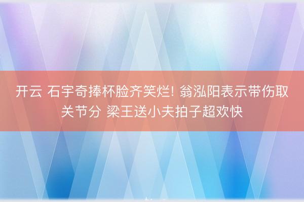 开云 石宇奇捧杯脸齐笑烂! 翁泓阳表示带伤取关节分 梁王送小夫拍子超欢快