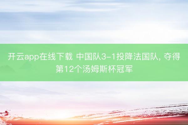 开云app在线下载 中国队3-1投降法国队， 夺得第12个汤姆斯杯冠军