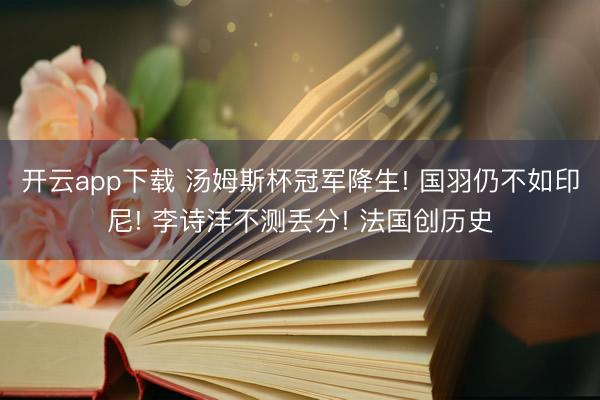 开云app下载 汤姆斯杯冠军降生! 国羽仍不如印尼! 李诗沣不测丢分! 法国创历史