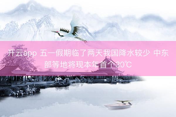 开云app 五一假期临了两天我国降水较少 中东部等地将现本年首个30℃