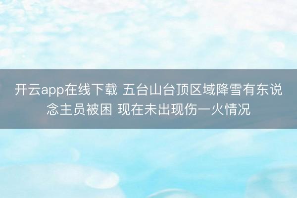 开云app在线下载 五台山台顶区域降雪有东说念主员被困 现在未出现伤一火情况