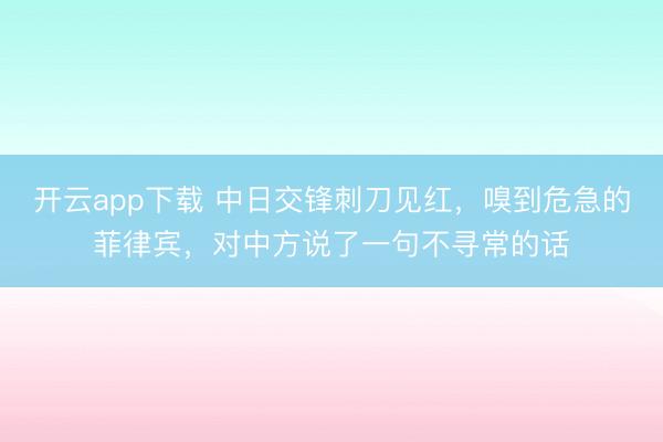 开云app下载 中日交锋刺刀见红，嗅到危急的菲律宾，对中方说了一句不寻常的话