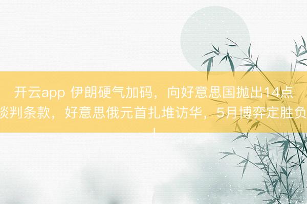 开云app 伊朗硬气加码，向好意思国抛出14点谈判条款，好意思俄元首扎堆访华，5月博弈定胜负！