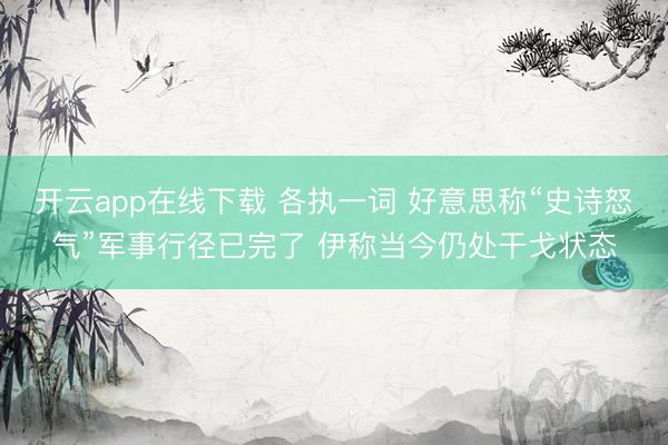 开云app在线下载 各执一词 好意思称“史诗怒气”军事行径已完了 伊称当今仍处干戈状态