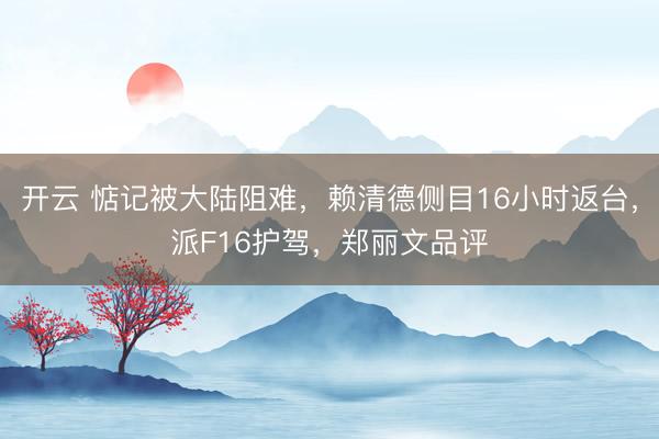 开云 惦记被大陆阻难，赖清德侧目16小时返台，派F16护驾，郑丽文品评