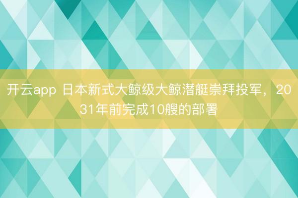 开云app 日本新式大鲸级大鲸潜艇崇拜投军，2031年前完成10艘的部署