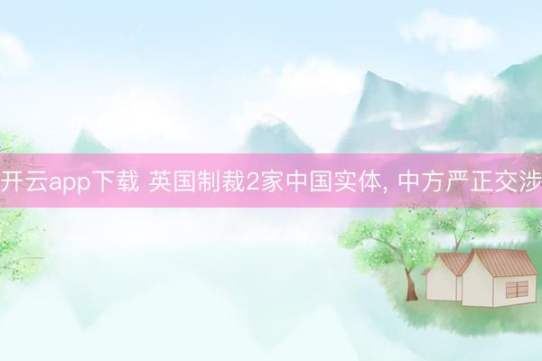 开云app下载 英国制裁2家中国实体， 中方严正交涉