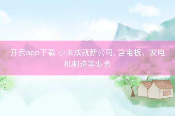 开云app下载 小米成就新公司， 含电板、发电机制造等业务