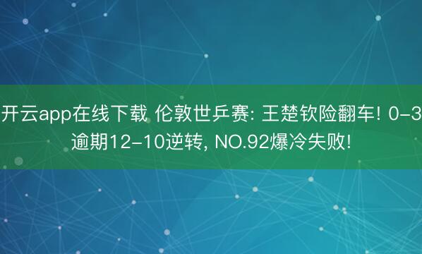 开云app在线下载 伦敦世乒赛: 王楚钦险翻车! 0-3逾期12-10逆转， NO.92爆冷失败!
