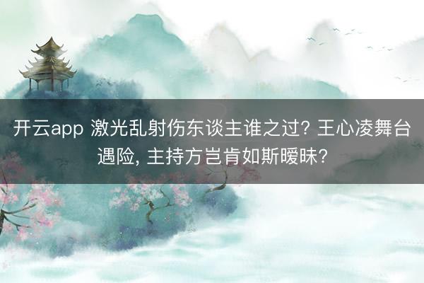 开云app 激光乱射伤东谈主谁之过? 王心凌舞台遇险， 主持方岂肯如斯暧昧?