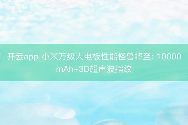 开云app 小米万级大电板性能怪兽将至: 10000mAh+3D超声波指纹