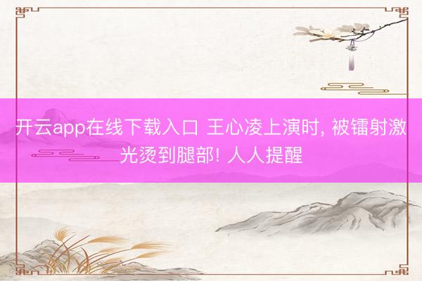 开云app在线下载入口 王心凌上演时， 被镭射激光烫到腿部! 人人提醒