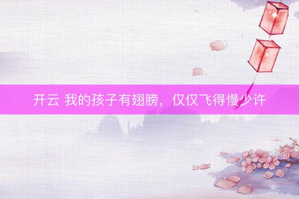 开云 我的孩子有翅膀，仅仅飞得慢少许