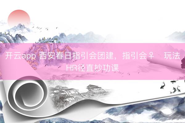开云app 西安春日指引会团建，指引会♀️玩法HR径直抄功课