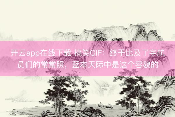 开云app在线下载 搞笑GIF：终于比及了宇航员们的常常照，蓝本天际中是这个容貌的