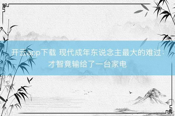 开云app下载 现代成年东说念主最大的难过：才智竟输给了一台家电