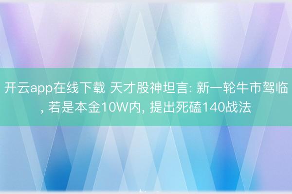 开云app在线下载 天才股神坦言: 新一轮牛市驾临， 若是本金10W内， 提出死磕140战法