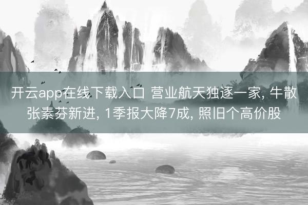 开云app在线下载入口 营业航天独逐一家， 牛散张素芬新进， 1季报大降7成， 照旧个高价股