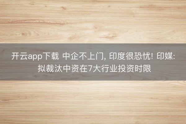 开云app下载 中企不上门， 印度很恐忧! 印媒: 拟裁汰中资在7大行业投资时限