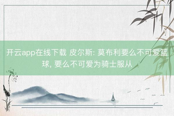 开云app在线下载 皮尔斯: 莫布利要么不可爱篮球， 要么不可爱为骑士服从