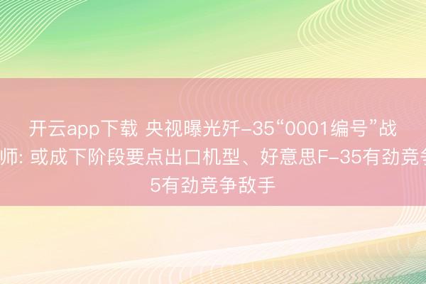 开云app下载 央视曝光歼-35“0001编号”战机， 大师: 或成下阶段要点出口机型、好意思F-35有劲竞争敌手