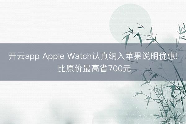 开云app Apple Watch认真纳入苹果说明优惠! 比原价最高省700元