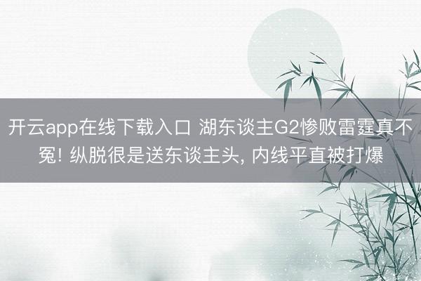 开云app在线下载入口 湖东谈主G2惨败雷霆真不冤! 纵脱很是送东谈主头， 内线平直被打爆
